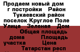 Продаем новый дом 2015 г постройки › Район ­ Тукаевский район,поселок Круглое Поле › Улица ­ Зеленая › Дом ­ 37 › Общая площадь дома ­ 95 › Площадь участка ­ 10 › Цена ­ 4 500 000 - Татарстан респ. Недвижимость » Дома, коттеджи, дачи продажа   
